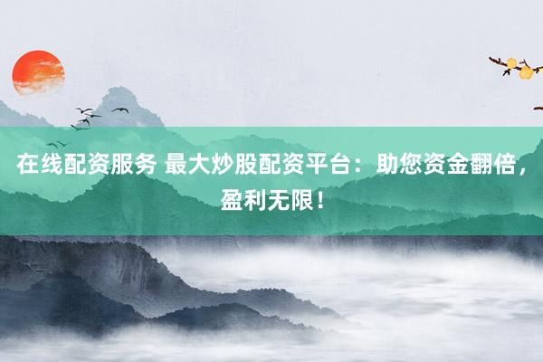 在线配资服务 最大炒股配资平台：助您资金翻倍，盈利无限！