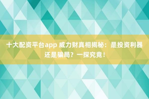 十大配资平台app 威力财真相揭秘：是投资利器还是骗局？一探究竟！