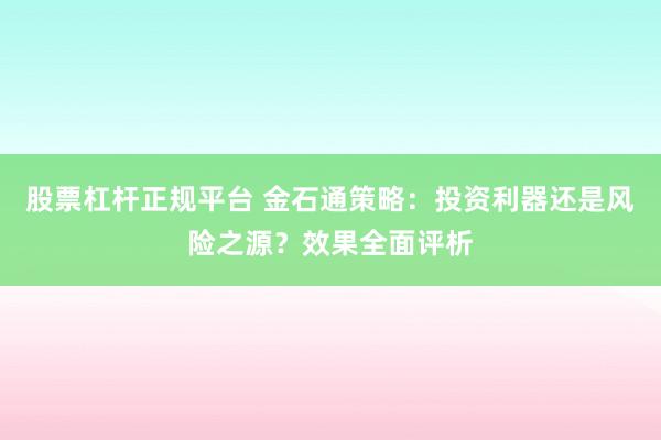 股票杠杆正规平台 金石通策略：投资利器还是风险之源？效果全面评析