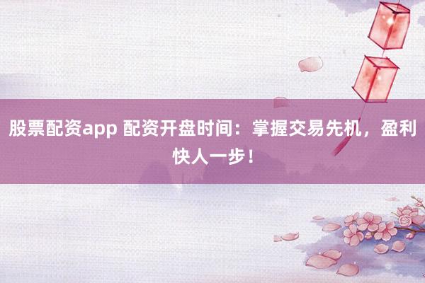 股票配资app 配资开盘时间：掌握交易先机，盈利快人一步！