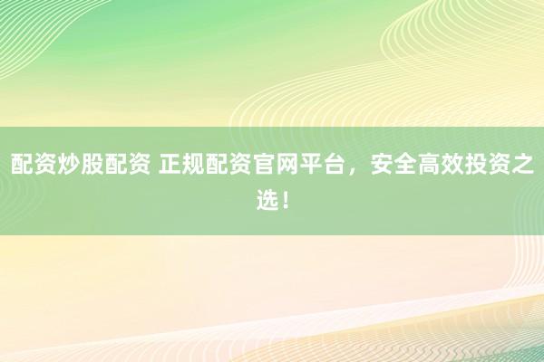 配资炒股配资 正规配资官网平台，安全高效投资之选！
