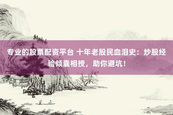 专业的股票配资平台 十年老股民血泪史：炒股经验倾囊相授，助你避坑！