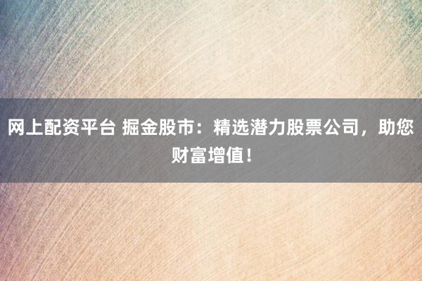 网上配资平台 掘金股市：精选潜力股票公司，助您财富增值！