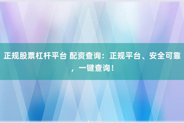 正规股票杠杆平台 配资查询：正规平台、安全可靠，一键查询！