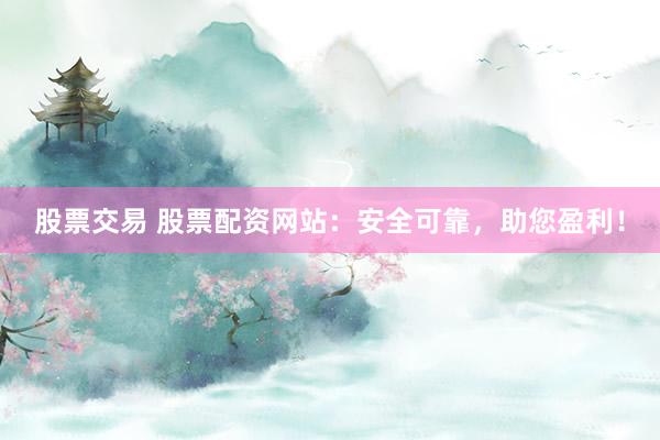 股票交易 股票配资网站：安全可靠，助您盈利！