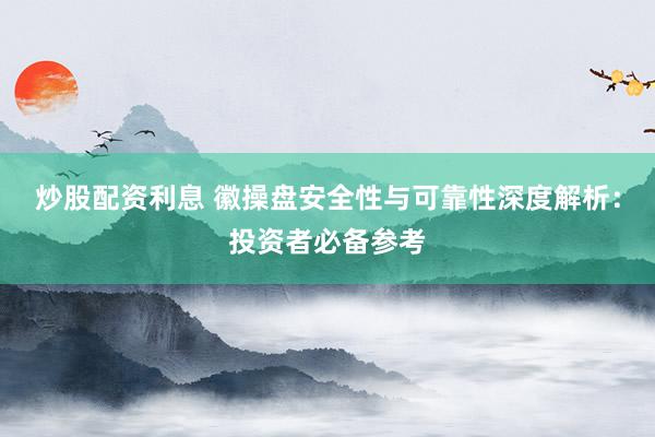 炒股配资利息 徽操盘安全性与可靠性深度解析：投资者必备参考