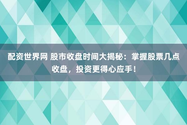 配资世界网 股市收盘时间大揭秘：掌握股票几点收盘，投资更得心应手！