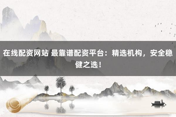 在线配资网站 最靠谱配资平台：精选机构，安全稳健之选！