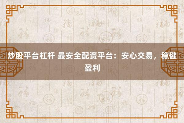炒股平台杠杆 最安全配资平台：安心交易，稳健盈利