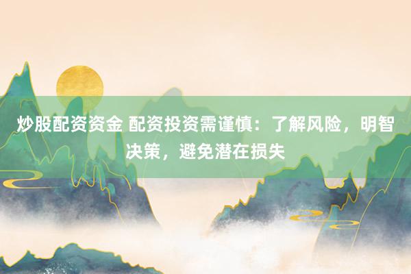 炒股配资资金 配资投资需谨慎：了解风险，明智决策，避免潜在损失