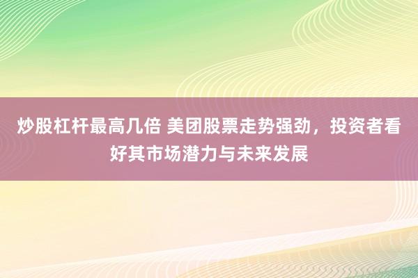 炒股杠杆最高几倍 美团股票走势强劲，投资者看好其市场潜力与未来发展