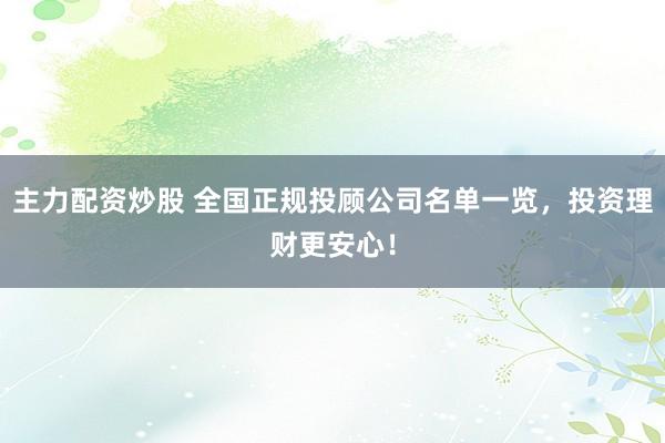 主力配资炒股 全国正规投顾公司名单一览，投资理财更安心！
