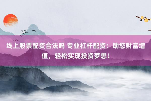 线上股票配资合法吗 专业杠杆配资：助您财富增值，轻松实现投资梦想！