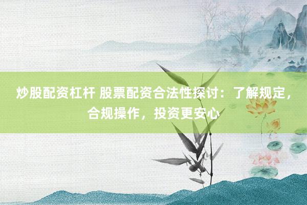 炒股配资杠杆 股票配资合法性探讨：了解规定，合规操作，投资更安心