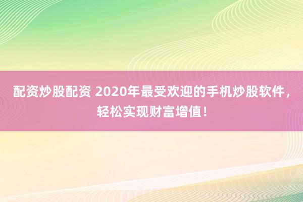 配资炒股配资 2020年最受欢迎的手机炒股软件，轻松实现财富增值！