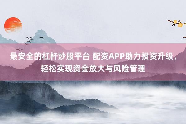 最安全的杠杆炒股平台 配资APP助力投资升级，轻松实现资金放大与风险管理