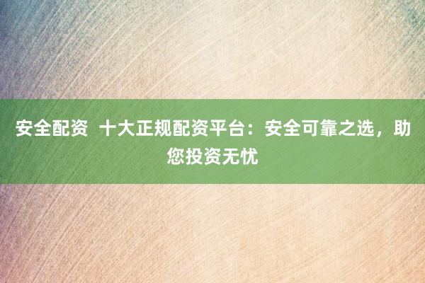 安全配资  十大正规配资平台：安全可靠之选，助您投资无忧
