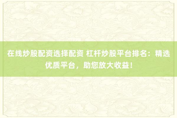 在线炒股配资选择配资 杠杆炒股平台排名：精选优质平台，助您放大收益！