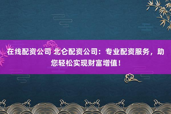 在线配资公司 北仑配资公司：专业配资服务，助您轻松实现财富增值！