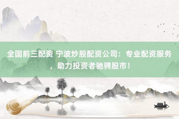 全国前三配资 宁波炒股配资公司：专业配资服务，助力投资者驰骋股市！