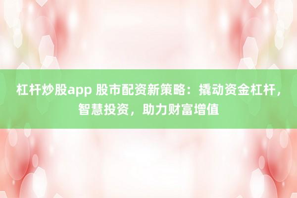 杠杆炒股app 股市配资新策略：撬动资金杠杆，智慧投资，助力财富增值