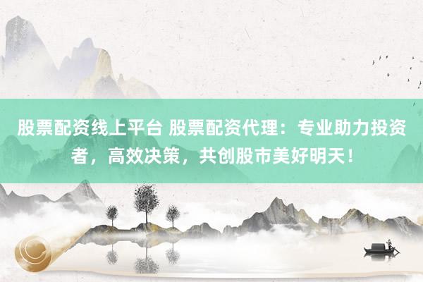 股票配资线上平台 股票配资代理：专业助力投资者，高效决策，共创股市美好明天！