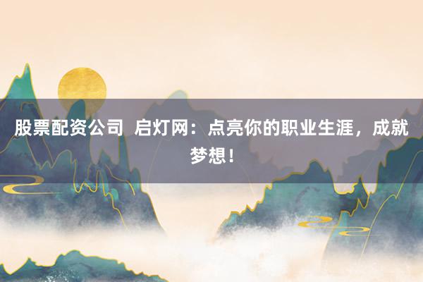 股票配资公司  启灯网：点亮你的职业生涯，成就梦想！