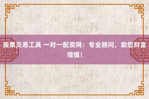 股票交易工具 一对一配资网：专业顾问，助您财富增值！