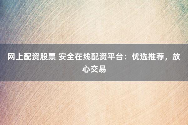 网上配资股票 安全在线配资平台：优选推荐，放心交易