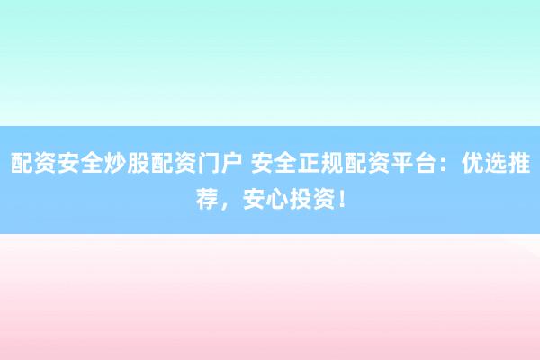 配资安全炒股配资门户 安全正规配资平台：优选推荐，安心投资！