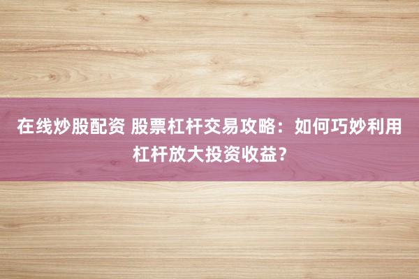 在线炒股配资 股票杠杆交易攻略：如何巧妙利用杠杆放大投资收益？