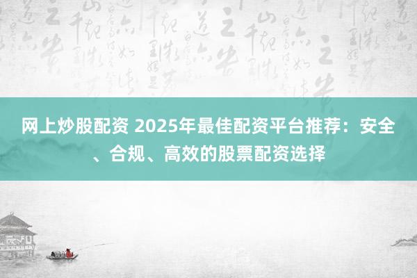 网上炒股配资 2025年最佳配资平台推荐：安全、合规、高效的股票配资选择