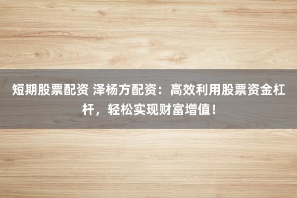 短期股票配资 泽杨方配资：高效利用股票资金杠杆，轻松实现财富增值！