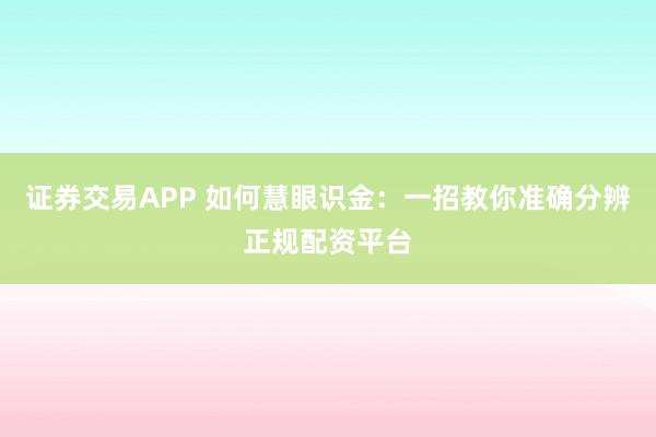 证券交易APP 如何慧眼识金：一招教你准确分辨正规配资平台
