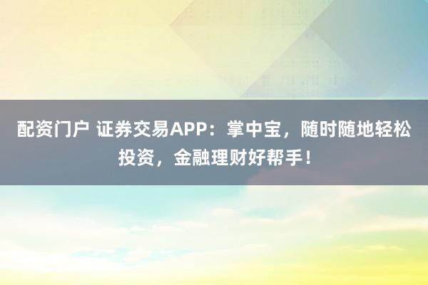 配资门户 证券交易APP：掌中宝，随时随地轻松投资，金融理财好帮手！