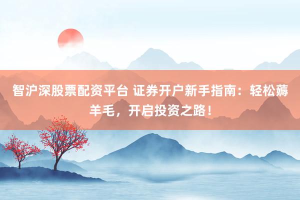 智沪深股票配资平台 证券开户新手指南：轻松薅羊毛，开启投资之路！