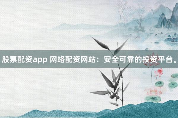 股票配资app 网络配资网站：安全可靠的投资平台。
