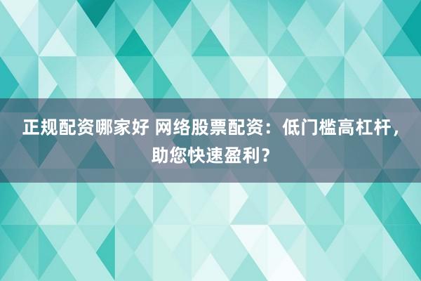 正规配资哪家好 网络股票配资：低门槛高杠杆，助您快速盈利？