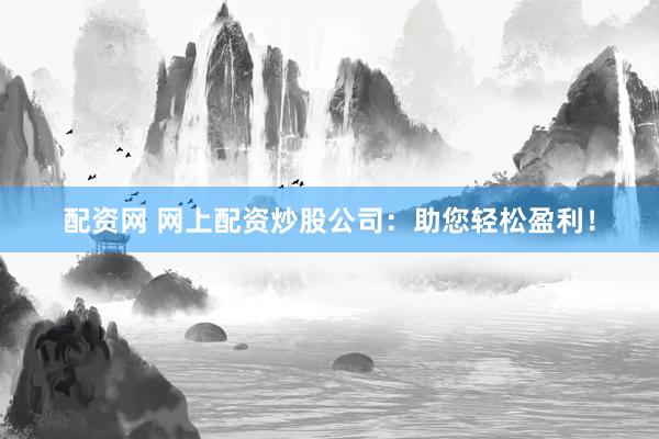配资网 网上配资炒股公司：助您轻松盈利！