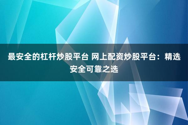 最安全的杠杆炒股平台 网上配资炒股平台：精选安全可靠之选