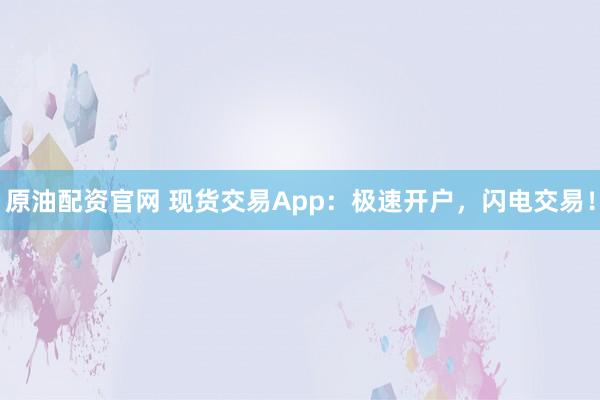 原油配资官网 现货交易App：极速开户，闪电交易！