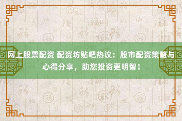 网上股票配资 配资坊贴吧热议：股市配资策略与心得分享，助您投资更明智！