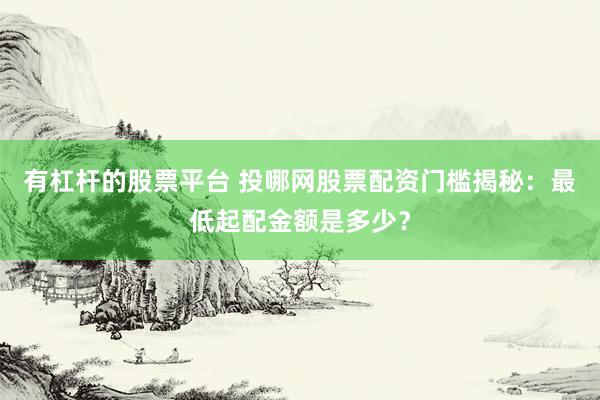 有杠杆的股票平台 投哪网股票配资门槛揭秘：最低起配金额是多少？