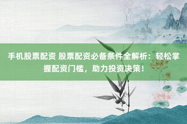 手机股票配资 股票配资必备条件全解析：轻松掌握配资门槛，助力投资决策！
