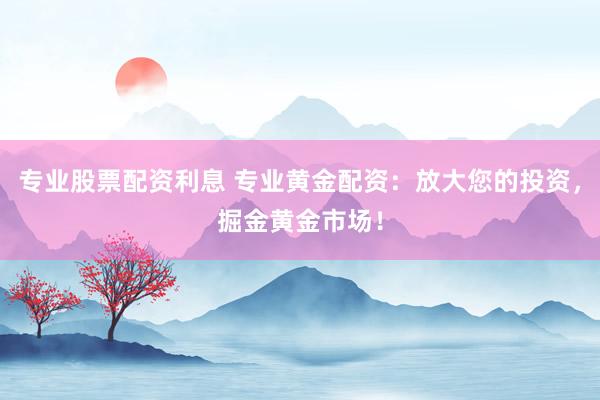 专业股票配资利息 专业黄金配资：放大您的投资，掘金黄金市场！