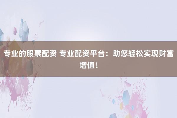 专业的股票配资 专业配资平台：助您轻松实现财富增值！