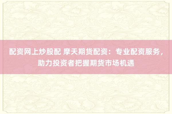 配资网上炒股配 摩天期货配资：专业配资服务，助力投资者把握期货市场机遇