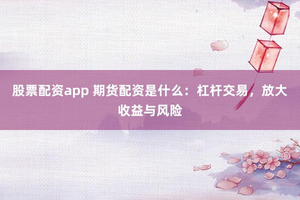 股票配资app 期货配资是什么：杠杆交易，放大收益与风险