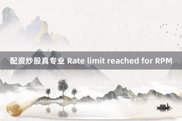 配资炒股真专业 Rate limit reached for RPM