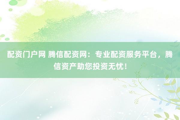 配资门户网 腾信配资网：专业配资服务平台，腾信资产助您投资无忧！